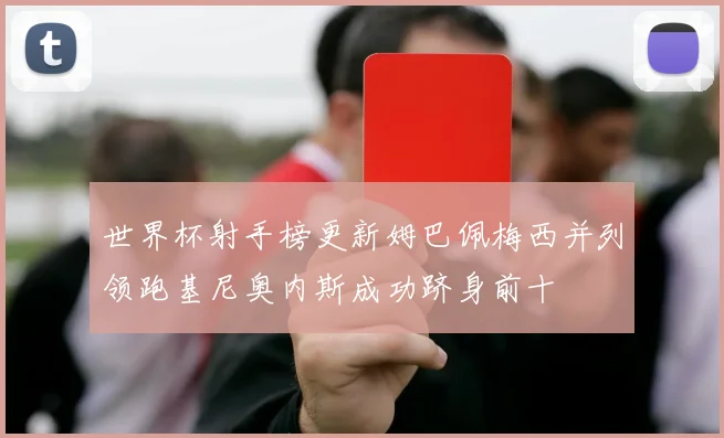 世界杯射手榜更新姆巴佩梅西并列领跑基尼奥内斯成功跻身前十