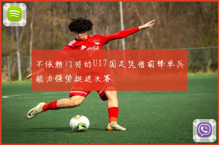 不依赖门将的U17国足凭借前锋单兵能力强势挺进决赛