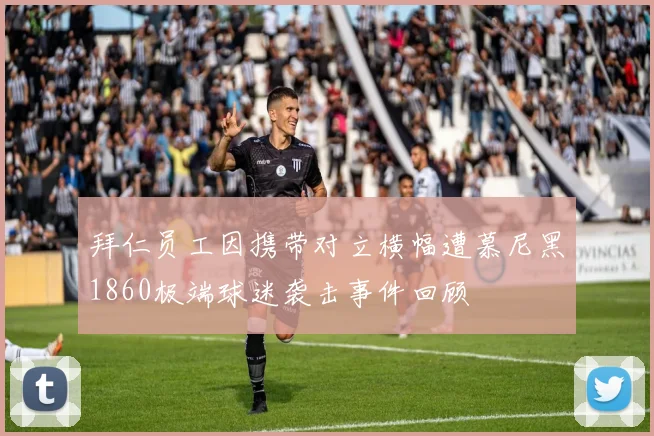 拜仁员工因携带对立横幅遭慕尼黑1860极端球迷袭击事件回顾