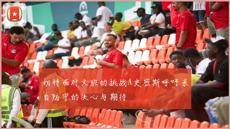 切特面对文班的挑战A史密斯呼吁亲自防守的决心与期待