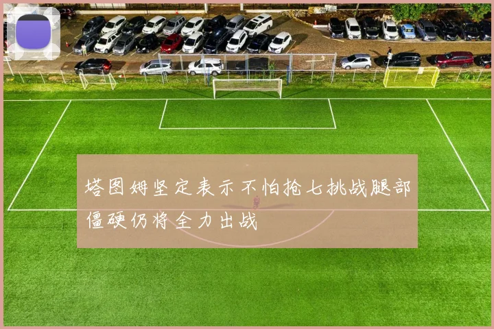 塔图姆坚定表示不怕抢七挑战腿部僵硬仍将全力出战