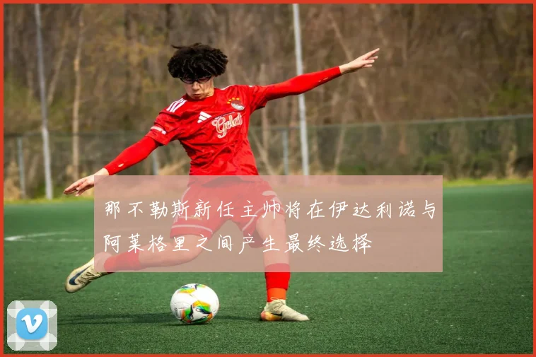那不勒斯新任主帅将在伊达利诺与阿莱格里之间产生最终选择