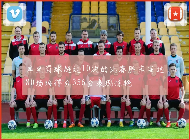 库里罚球超过10次的比赛胜率高达80场均得分356分表现惊艳