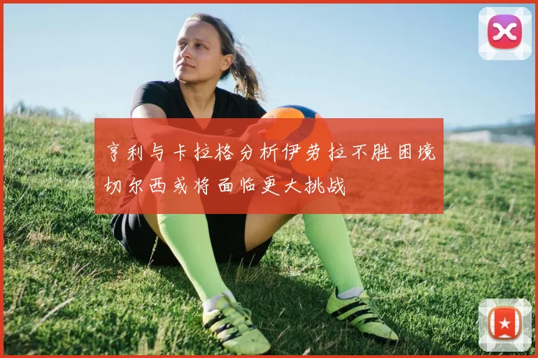 亨利与卡拉格分析伊劳拉不胜困境切尔西或将面临更大挑战