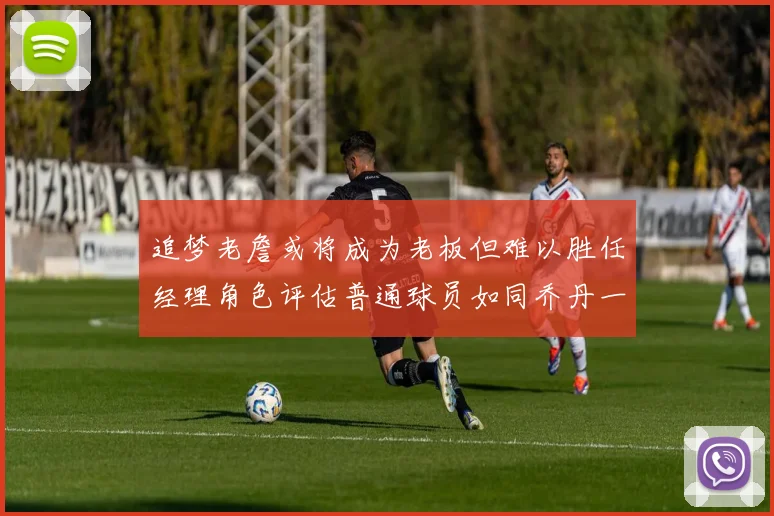 追梦老詹或将成为老板但难以胜任经理角色评估普通球员如同乔丹一样复杂