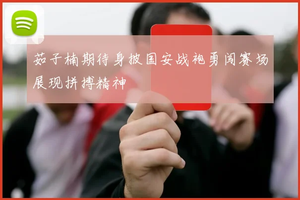 茹子楠期待身披国安战袍勇闯赛场展现拼搏精神