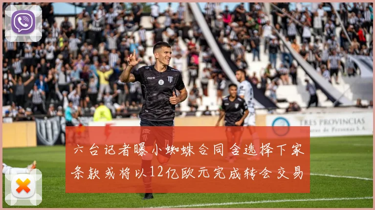 六台记者曝小蜘蛛合同含选择下家条款或将以12亿欧元完成转会交易