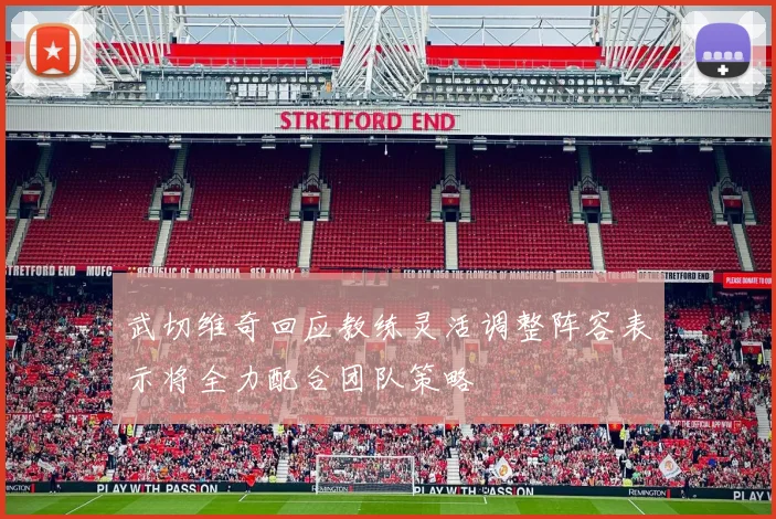 武切维奇回应教练灵活调整阵容表示将全力配合团队策略