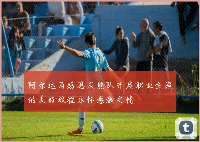 阿尔达马感恩灰熊队开启职业生涯的美好旅程永怀感激之情