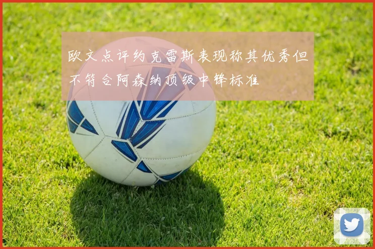 欧文点评约克雷斯表现称其优秀但不符合阿森纳顶级中锋标准