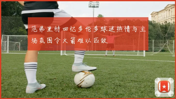 范弗里特回忆多伦多球迷热情与主场氛围令火箭难以匹敌