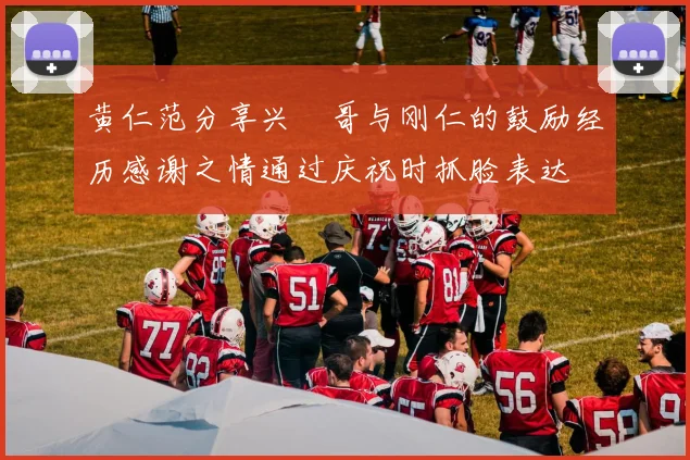 黄仁范分享兴慜哥与刚仁的鼓励经历感谢之情通过庆祝时抓脸表达