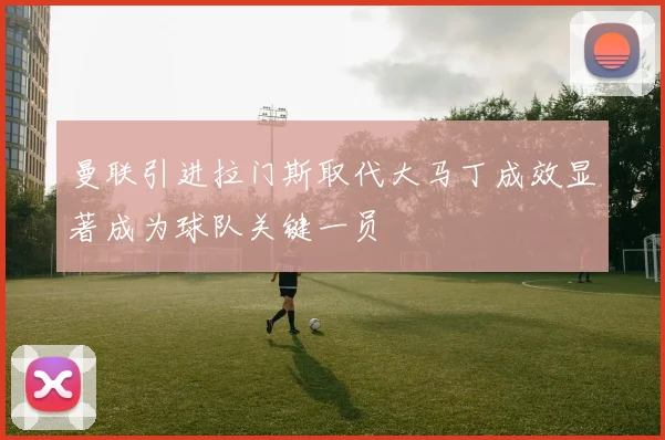 曼联引进拉门斯取代大马丁成效显著成为球队关键一员