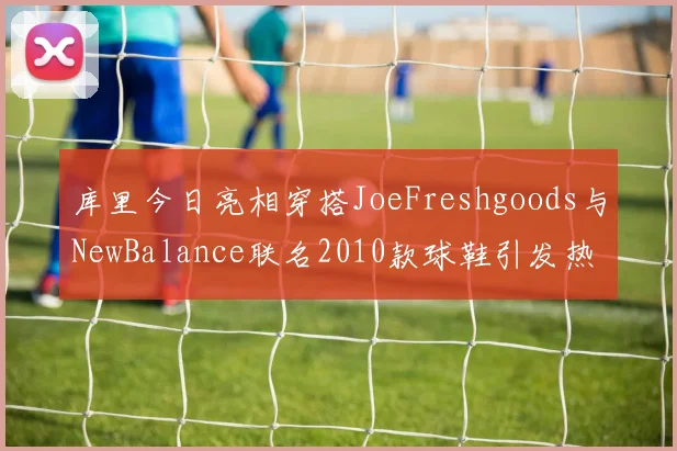 库里今日亮相穿搭JoeFreshgoods与NewBalance联名2010款球鞋引发热议