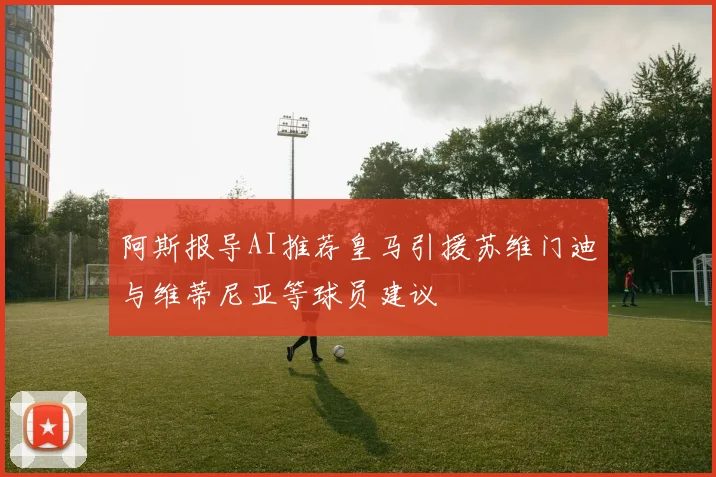 阿斯报导AI推荐皇马引援苏维门迪与维蒂尼亚等球员建议