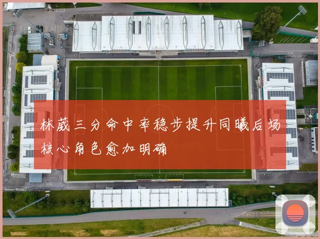 林葳三分命中率稳步提升同曦后场核心角色愈加明确