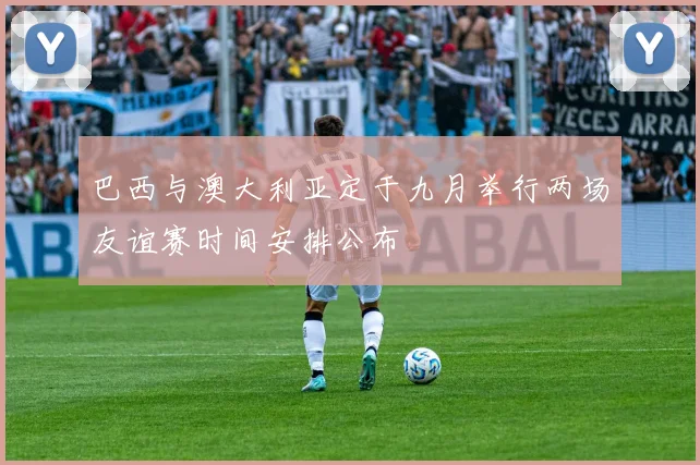 巴西与澳大利亚定于九月举行两场友谊赛时间安排公布
